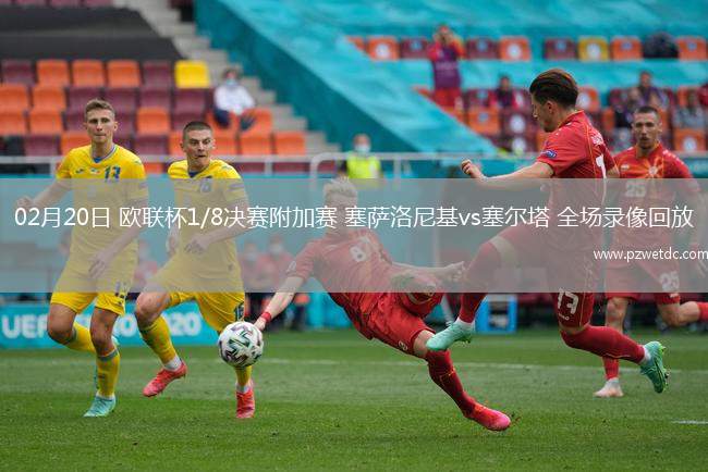 02月20日 欧联杯1/8决赛附加赛 塞萨洛尼基vs塞尔塔 全场录像回放